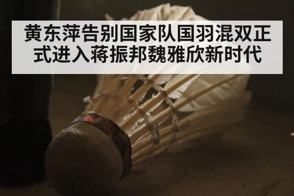 黄东萍告别国家队国羽混双正式进入蒋振邦魏雅欣新时代