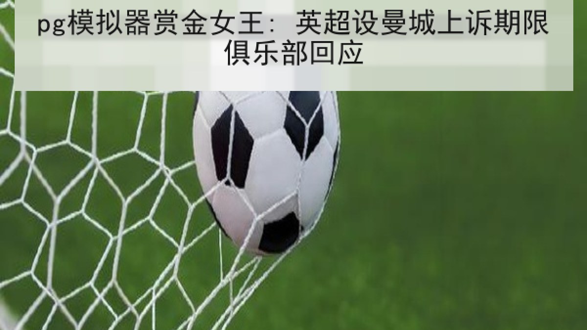 pg模拟器赏金女王: 英超设曼城上诉期限俱乐部回应 pg模拟器赏金女王: 英超设曼城上诉期限俱乐部回应