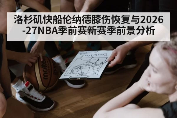 洛杉矶快船伦纳德膝伤恢复与2026-27NBA季前赛新赛季前景分析